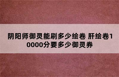 阴阳师御灵能刷多少绘卷 肝绘卷10000分要多少御灵券